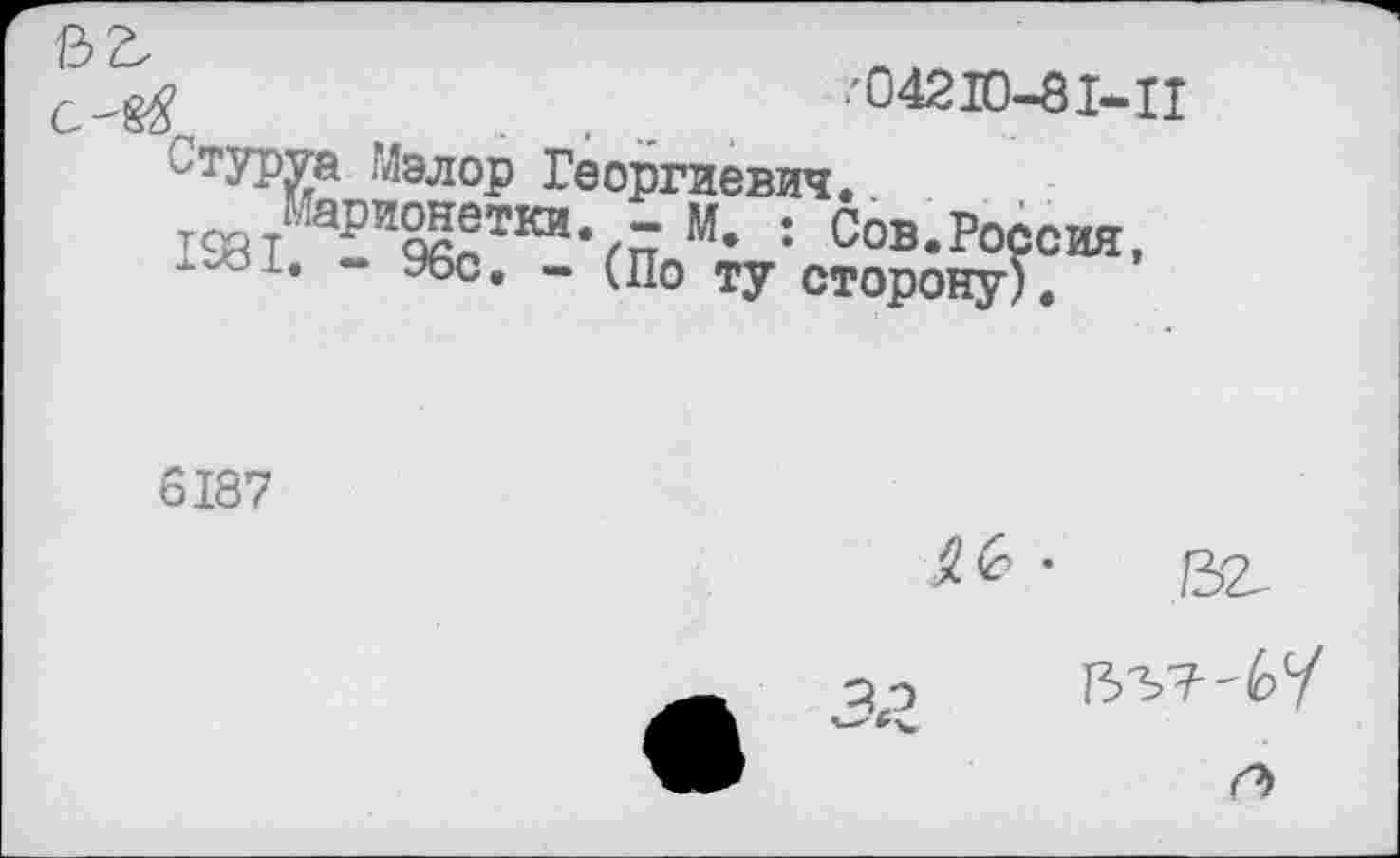 ﻿1	.'04210-81-11
'тУРУа -Иэлор Георгиевич.
1981 РИ9^ТВДМ7 “• : С°®-Ро?сия, 1*Л51. - Убе. - (По ту сторону).
6187
г> ГЬгт-б1/